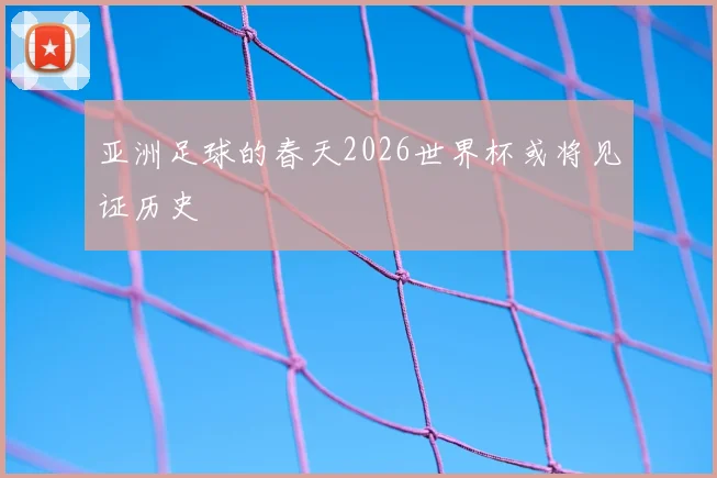 亚洲足球的春天2026世界杯或将见证历史