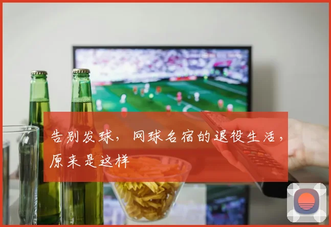 告别发球,网球名宿的退役生活,原来是这样