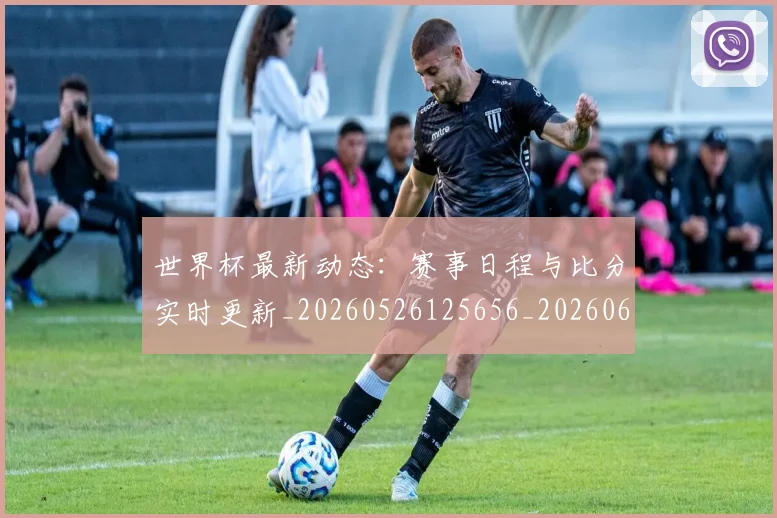 世界杯最新动态：赛事日程与比分实时更新_20260526125656_20260607160407