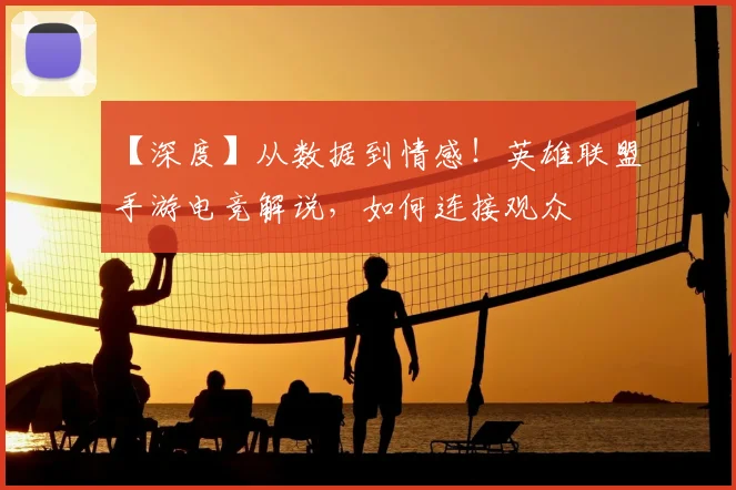 【深度】从数据到情感！英雄联盟手游电竞解说，如何连接观众