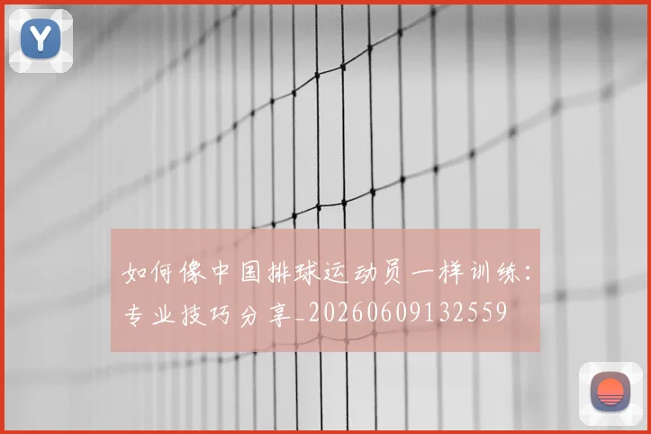 如何像中国排球运动员一样训练：专业技巧分享_20260609132559