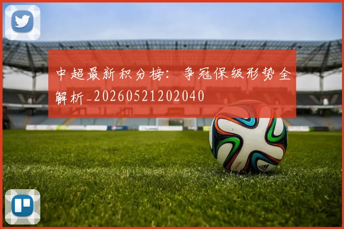 中超最新积分榜:争冠保级形势全解析_20260521202040