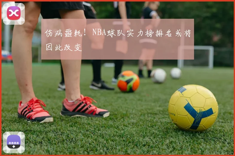 伤病噩耗!NBA球队实力榜排名或将因此改变