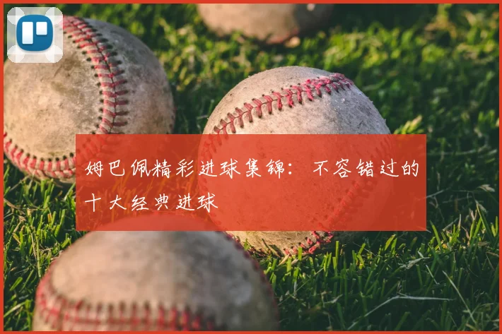 姆巴佩精彩进球集锦：不容错过的十大经典进球