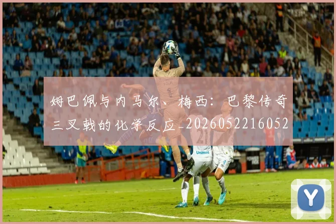 姆巴佩与内马尔、梅西:巴黎传奇三叉戟的化学反应_20260522160529