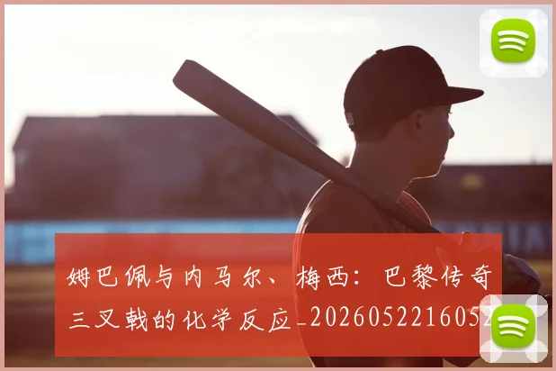 姆巴佩与内马尔、梅西：巴黎传奇三叉戟的化学反应_20260522160529