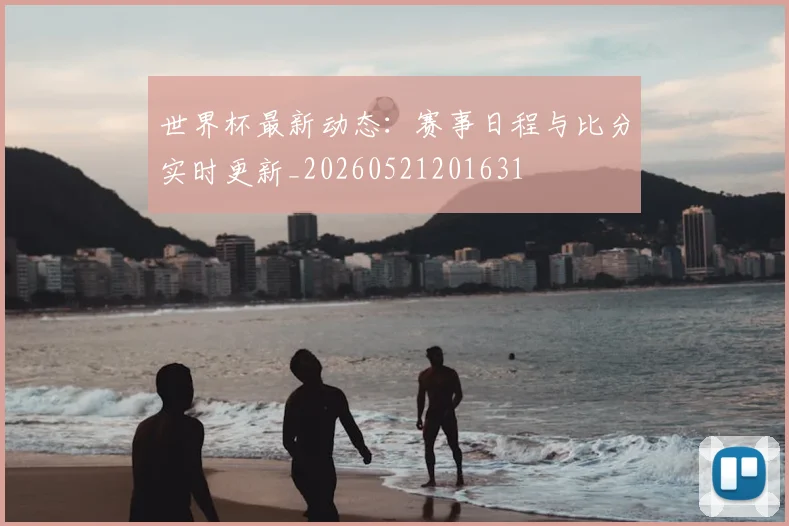 世界杯最新动态：赛事日程与比分实时更新_20260521201631
