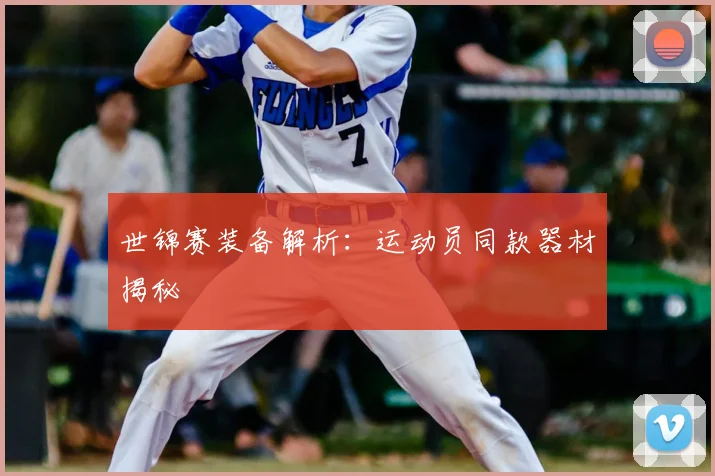 世锦赛装备解析:运动员同款器材揭秘