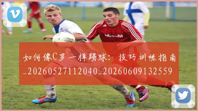 如何像C罗一样踢球:技巧训练指南_20260527112040_20260609132559