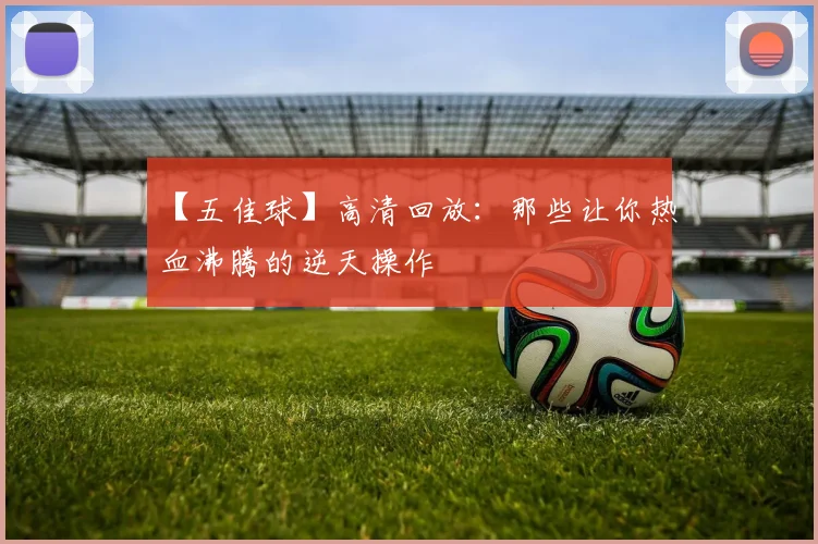 【五佳球】高清回放：那些让你热血沸腾的逆天操作