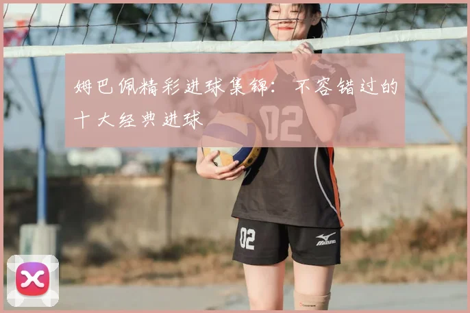 姆巴佩精彩进球集锦:不容错过的十大经典进球