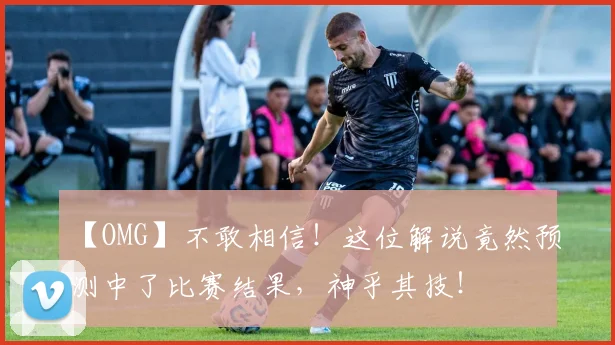 【OMG】不敢相信！这位解说竟然预测中了比赛结果，神乎其技！