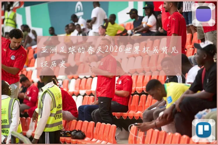 亚洲足球的春天2026世界杯或将见证历史