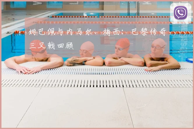姆巴佩与内马尔、梅西:巴黎传奇三叉戟回顾